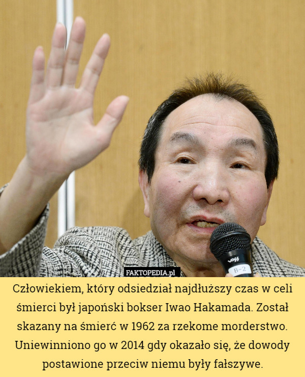 Człowiekiem, który odsiedział najdłuższy czas w celi śmierci był japoński bokser Iwao Hakamada. Został skazany na śmierć w 1962 za rzekome morderstwo. Uniewinniono go w 2014 gdy okazało się, że dowody postawione przeciw niemu były fałszywe. 
