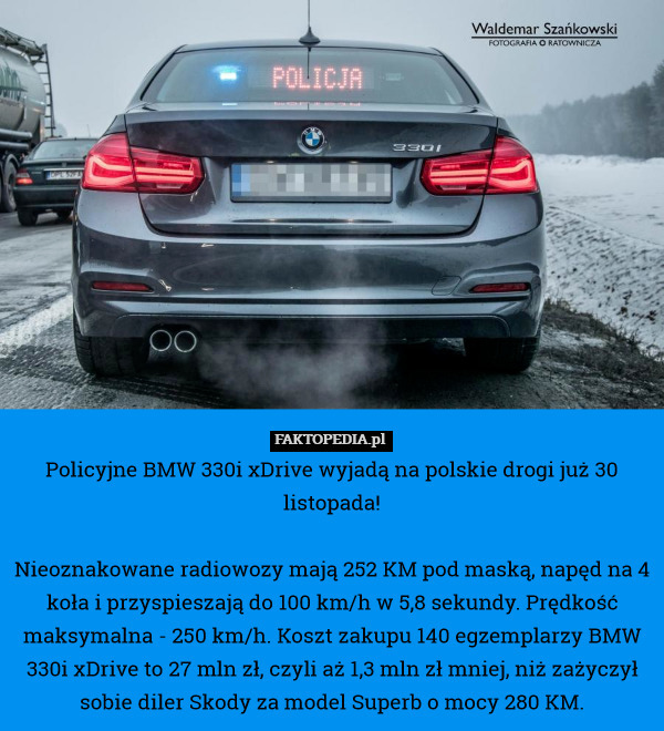 Policyjne BMW 330i xDrive wyjadą na polskie drogi już 30 listopada!

Nieoznakowane radiowozy mają 252 KM pod maską, napęd na 4 koła i przyspieszają do 100 km/h w 5,8 sekundy. Prędkość maksymalna - 250 km/h. Koszt zakupu 140 egzemplarzy BMW 330i xDrive to 27 mln zł, czyli aż 1,3 mln zł mniej, niż zażyczył sobie diler Skody za model Superb o mocy 280 KM. 