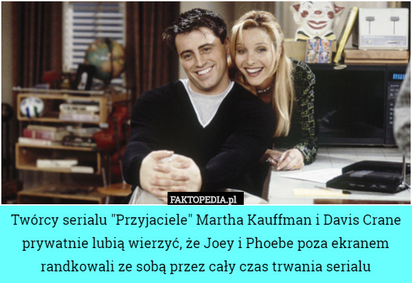Twórcy serialu "Przyjaciele" Martha Kauffman i Davis Crane prywatnie lubią wierzyć, że Joey i Phoebe poza ekranem randkowali ze sobą przez cały czas trwania serialu 