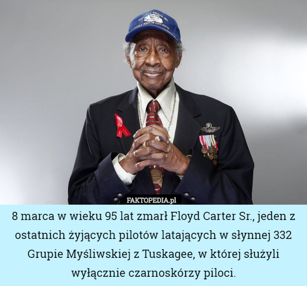 8 marca w wieku 95 lat zmarł Floyd Carter Sr., jeden z ostatnich żyjących pilotów latających w słynnej 332 Grupie Myśliwskiej z Tuskagee, w której służyli wyłącznie czarnoskórzy piloci. 