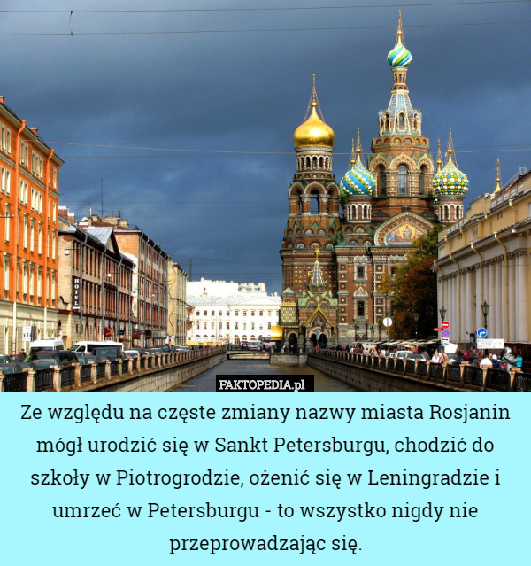 Ze względu na częste zmiany nazwy miasta Rosjanin mógł urodzić się w Sankt Petersburgu, chodzić do szkoły w Piotrogrodzie, ożenić się w Leningradzie i umrzeć w Petersburgu - to wszystko nigdy nie przeprowadzając się. 