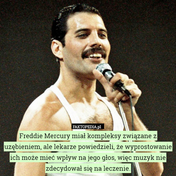 Freddie Mercury miał kompleksy związane z uzębieniem, ale lekarze powiedzieli, że wyprostowanie ich może mieć wpływ na jego głos, więc muzyk nie zdecydował się na leczenie. 