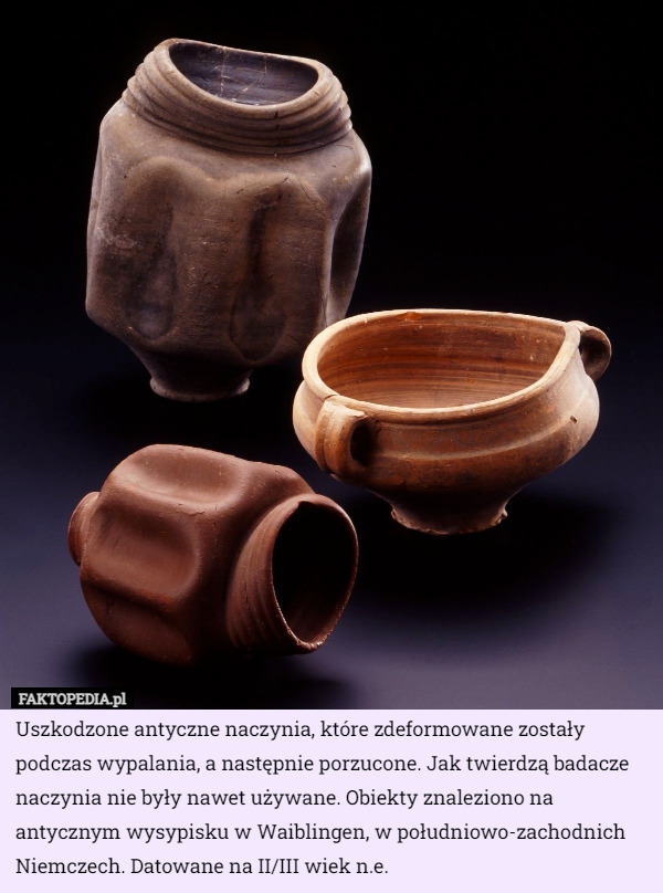 Uszkodzone antyczne naczynia, które zdeformowane zostały podczas wypalania, a następnie porzucone. Jak twierdzą badacze naczynia nie były nawet używane. Obiekty znaleziono na antycznym wysypisku w Waiblingen, w południowo-zachodnich Niemczech. Datowane na II/III wiek n.e. 