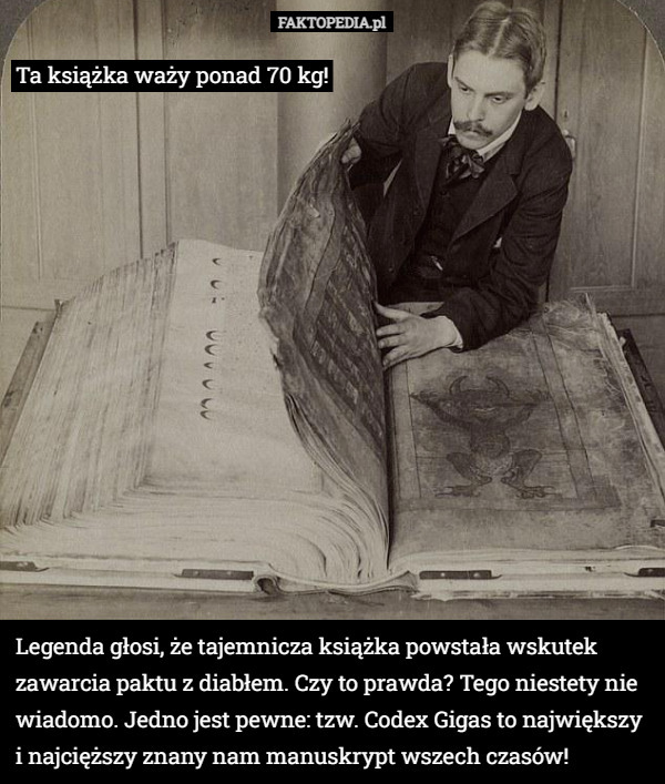 Ta książka waży ponad 70 kg! Legenda głosi, że tajemnicza książka powstała wskutek zawarcia paktu z diabłem. Czy to prawda? Tego niestety nie wiadomo. Jedno jest pewne: tzw. Codex Gigas to największy i najcięższy znany nam manuskrypt wszech czasów! 