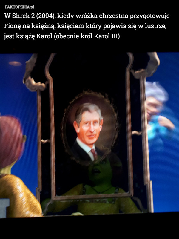 W Shrek 2 (2004), kiedy wróżka chrzestna przygotowuje Fionę na księżną, księciem który pojawia się w lustrze, jest książę Karol (obecnie król Karol III). 