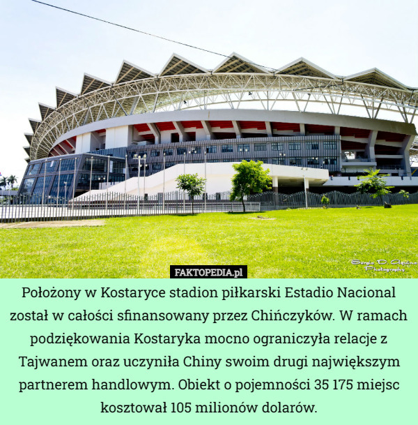 Położony w Kostaryce stadion piłkarski Estadio Nacional został w całości sfinansowany przez Chińczyków. W ramach podziękowania Kostaryka mocno ograniczyła relacje z Tajwanem oraz uczyniła Chiny swoim drugi największym partnerem handlowym. Obiekt o pojemności 35 175 miejsc kosztował 105 milionów dolarów. 