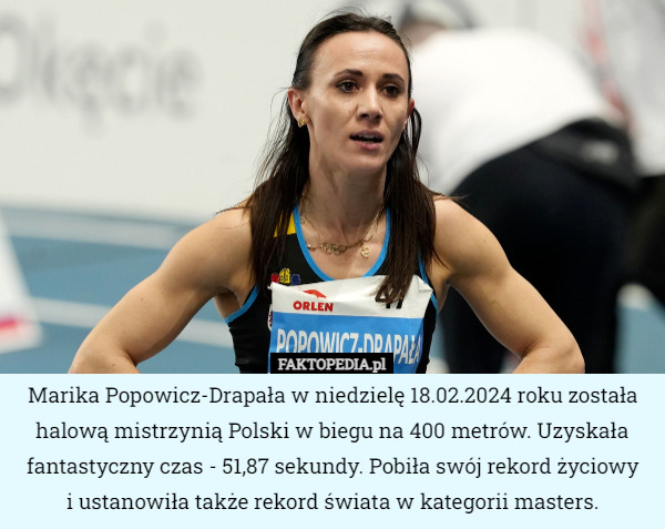 Marika Popowicz-Drapała w niedzielę 18.02.2024 roku została halową mistrzynią Polski w biegu na 400 metrów. Uzyskała fantastyczny czas - 51,87 sekundy. Pobiła swój rekord życiowy
 i ustanowiła także rekord świata w kategorii masters. 