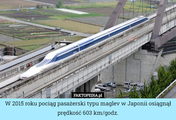 W 2015 roku pociąg pasażerski typu maglev w Japonii osiągnął prędkość 603 km/godz. 