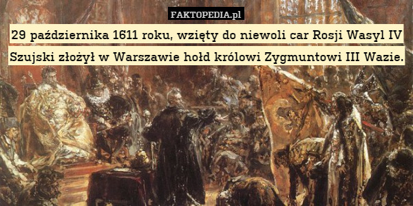 29 października 1611 roku, wzięty do niewoli car Rosji Wasyl IV Szujski