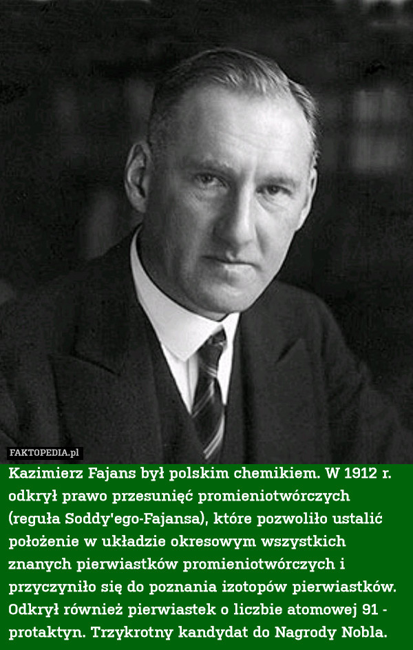Kazimierz Fajans był polskim chemikiem. W 1912 r. odkrył prawo przesunięć