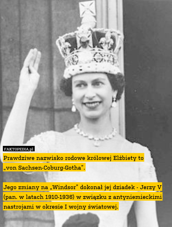 Prawdziwe nazwisko rodowe królowej Elżbiety to ''von Sachsen-Coburg-Gotha''.