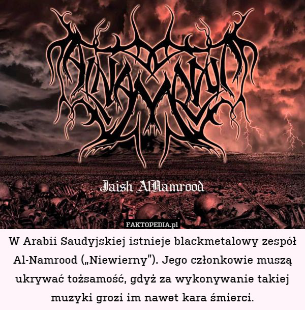 W Arabii Saudyjskiej istnieje blackmetalowy zespół Al-Namrood („Niewierny”).