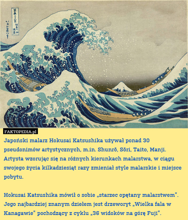 Japoński malarz Hokusai Katsushika używał ponad 30 pseudonimów artystycznych,