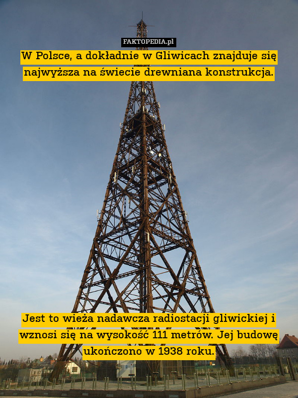 W Polsce, a dokładnie w Gliwicach znajduje sięnajwyższa na świecie drewniana