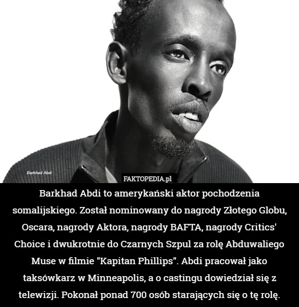 Barkhad Abdi to amerykański aktor pochodzenia somalijskiego. Został nominowany...