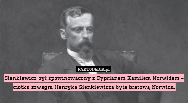 Sienkiewicz był spowinowacony z Cyprianem Kamilem Norwidem – ciotka szwagra