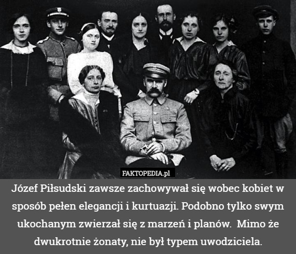 Józef Piłsudski zawsze zachowywał się wobec kobiet w sposób pełen...