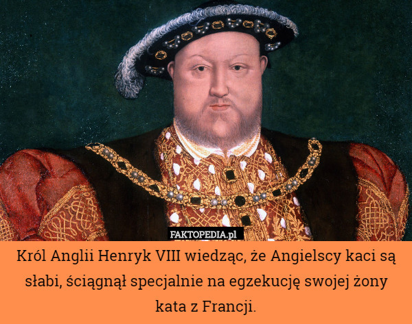 Król Anglii Henryk VIII wiedząc że Angielscy kaci są słabi, ściągnął specjalnie