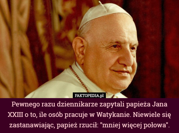 Pewnego razu dziennikarze zapytali papieża Jana XXIII o to, ile osób pracuje...