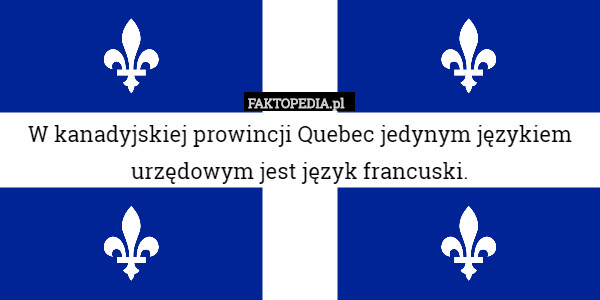W kanadyjskiej prowincji Quebec, jedynym językiem urzędowym jest język francuski.