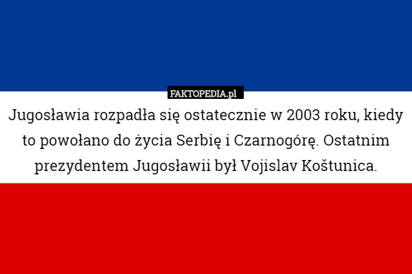 Jugosławia rozpadła się ostatecznie w 2003 roku, kiedy to powołano do życia