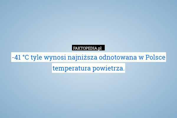 -41 °C tyle wynosi najniższa odnotowana w Polsce temperatura powietrza.