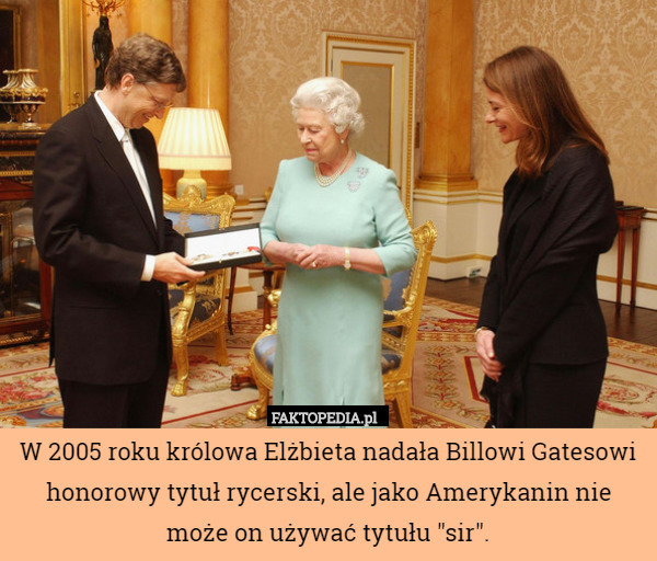 W 2005 roku królowa Elżbieta nadała Billowi Gatesowi honorowy tytuł rycerski,