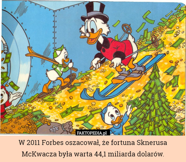 W 2011 Forbes oszacował, że fortuna Sknerusa McKwacza była warta 44,1 miliarda