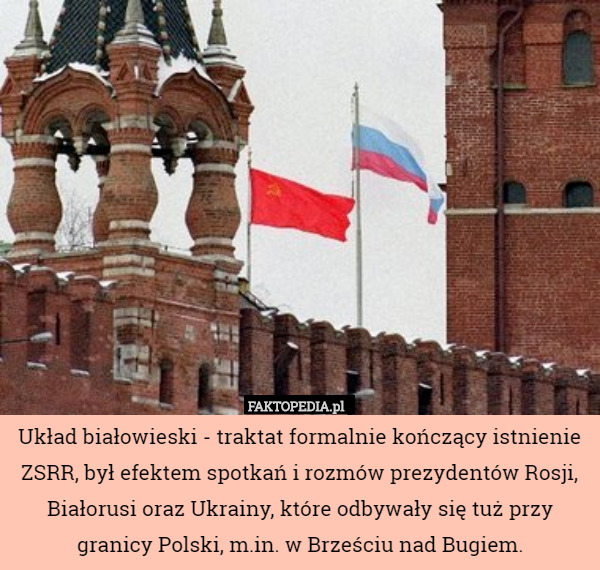 Układ białowieski - traktat formalnie kończący istnienie ZSRR, był efektem