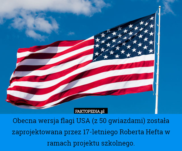 Obecna wersja flagi USA (z 50 gwiazdami) została zaprojektowana przez 17-letniego