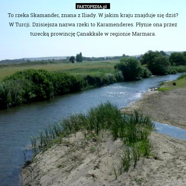 To rzeka Skamander, znana z Iliady. W jakim kraju znajduje się dziś?W Turcji.