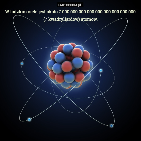 W ludzki ciele jest około 7 000 000 000 000 000 000 000 000 000 atomów