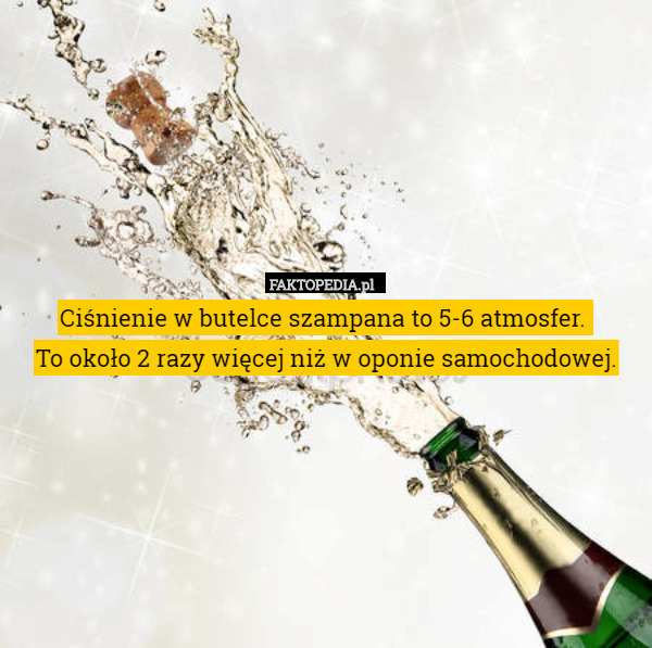 Ciśnienie w butelce szampana to 5-6 atmosfer. 
To około 2 razy więcej niż