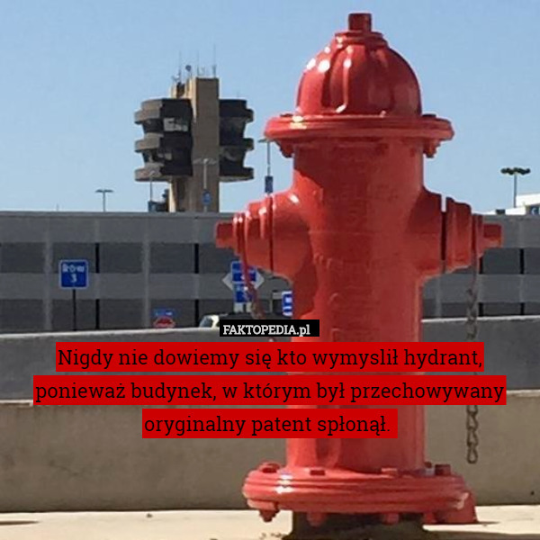 Nigdy nie dowiemy się kto wymyslił hydrant, ponieważ budynek, w którym był