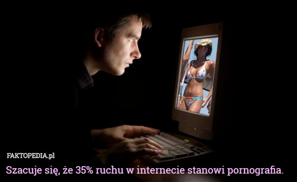 Szacuje się, że 35% ruchu w internecie stanowi pornografia.