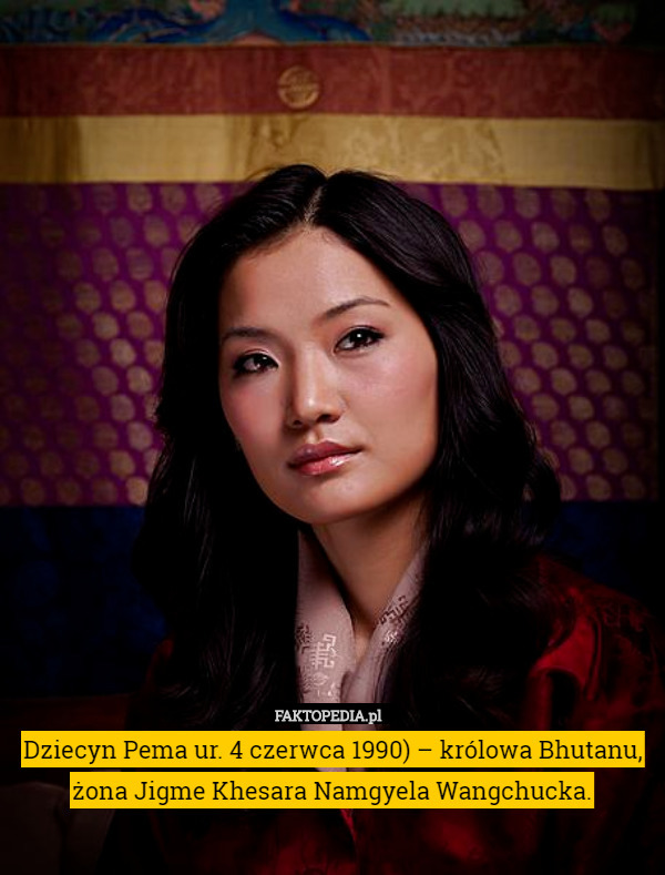 Dziecyn Pema ur. 4 czerwca 1990) – królowa Bhutanu, żona Jigme Khesara Namgyela