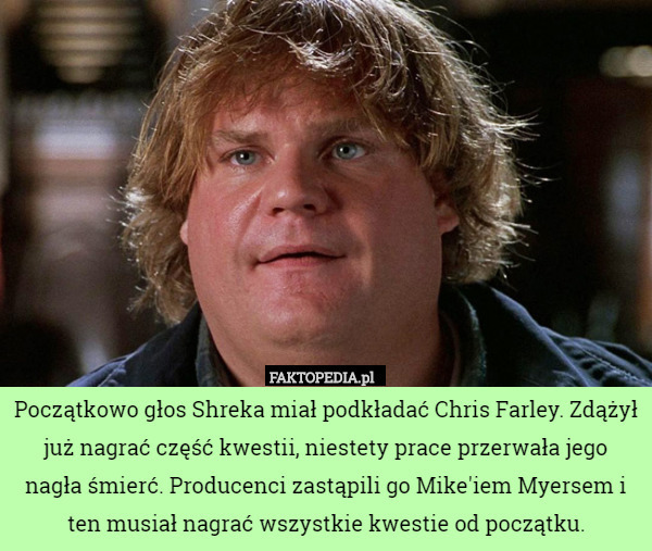 Początkowo głos Shreka miał podkładać Chris Farley. Zdążył już nagrać część