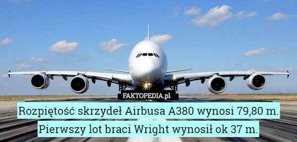 Rozpiętość skrzydeł Airbusa A380 wynosi 79,80 m.
Pierwszy lot braci Wright
