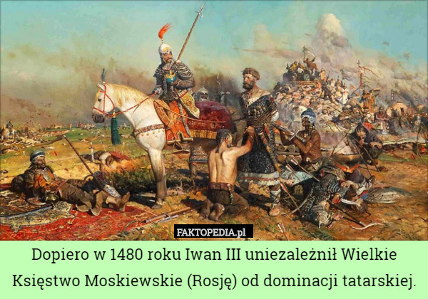 Dopiero w 1480 roku Iwan III uniezależnił Wielkie Księstwo Moskiewskie (Rosję)