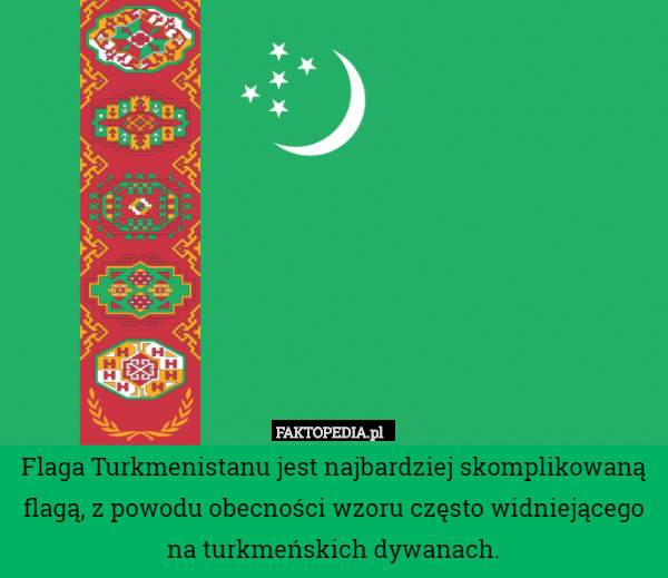 Flaga Turkmenistanu jest najbardziej skomplikowaną flagą, z powodu obecności...