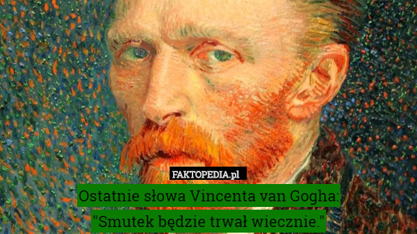 Ostatnie słowa Vincenta van Gogha:
"Smutek będzie trwał wiecznie."