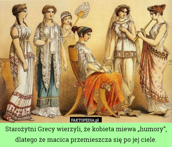 Starożytni Grecy wierzyli, że kobieta miewa „humory”, dlatego że macica...