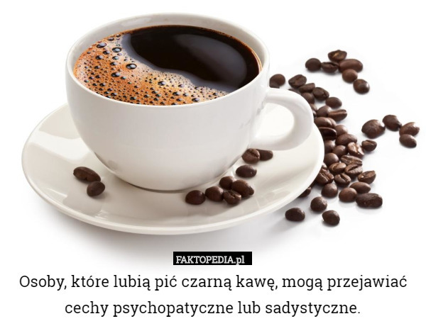 Osoby, które lubią pić czarną kawę, mogą przejawiać cechy psychopatyczne...