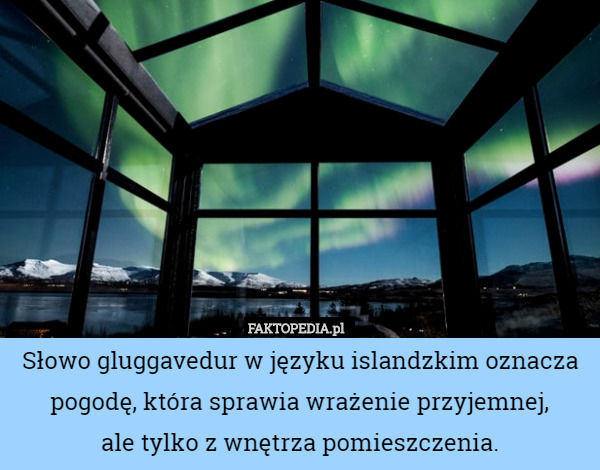 Słowo gluggavedur w języku islandzkim oznacza pogodę, która sprawia wrażenie...