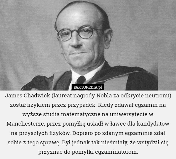 James Chadwick (laureat nagrody Nobla za odkrycie neutronu) został fizykiem...