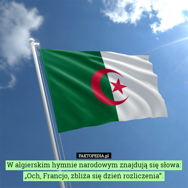 W algierskim hymnie narodowym znajdują się słowa:„Och, Francjo, zbliża...