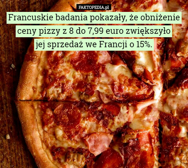 Francuskie badania pokazały, że obniżenie ceny pizzy z 8 do 7,99 euro zwiększyło...