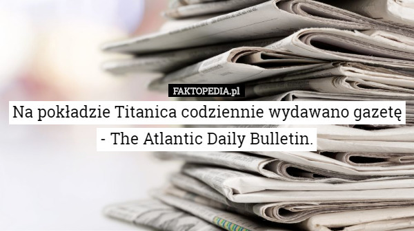 Na pokładzie Titanica codziennie wydawano gazetę - The Atlantic...