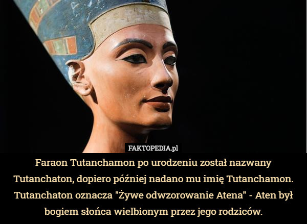 Faraon Tutanchamon po urodzeniu został nazwany Tutanchaton, dopiero później...