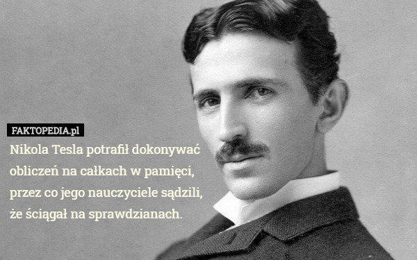 Nikola Tesla potrafił dokonywać obliczeń na całkach w pamięci, przez co...